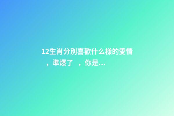 12生肖分別喜歡什么樣的愛情，準爆了，你是這樣的嘛？-第1張-觀點-玄機派